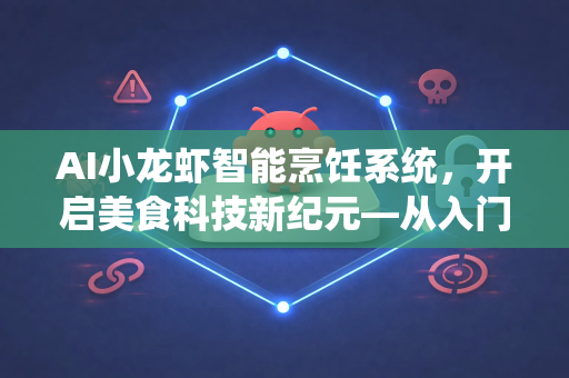 AI小龙虾智能烹饪系统，开启美食科技新纪元—从入门到精通完全使用说明