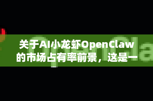关于AI小龙虾OpenClaw的市场占有率前景，这是一个结合农业科技、自动化与水产养殖的细分领域。我们可以从技术优势、市场需求、竞争格局和挑战几个维度进行分析