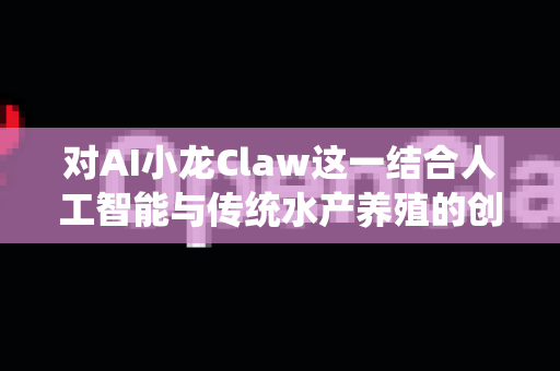 对AI小龙Claw这一结合人工智能与传统水产养殖的创新概念，市场前景分析需综合考虑技术可行性、产业痛点、政策环境和消费趋势。以下是对其市场前景的调研分析