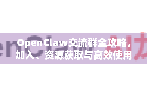 OpenClaw交流群全攻略，加入、资源获取与高效使用指南