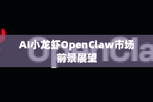 AI小龙虾OpenClaw市场前景展望
