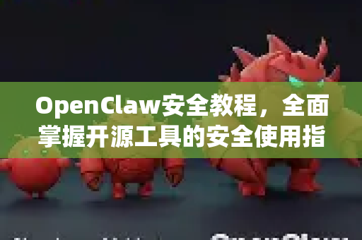 OpenClaw安全教程，全面掌握开源工具的安全使用指南