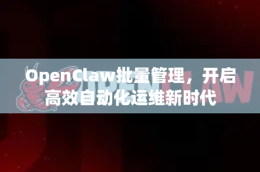 OpenClaw批量管理，开启高效自动化运维新时代-第1张图片-OpenClaw 中文站-AI龙虾中文社区