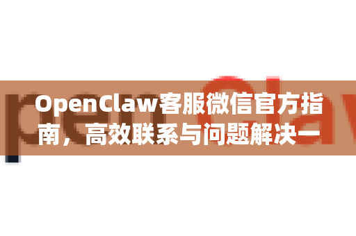OpenClaw客服微信官方指南，高效联系与问题解决一站式通道