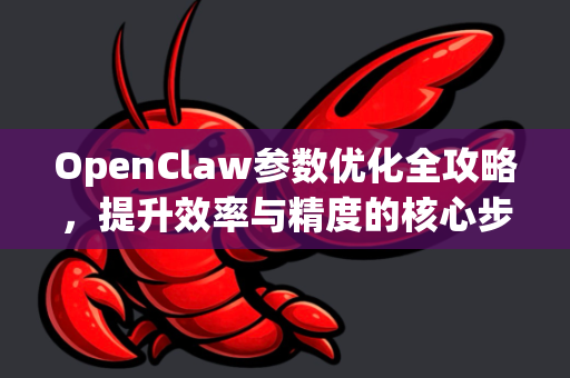 OpenClaw参数优化全攻略，提升效率与精度的核心步骤