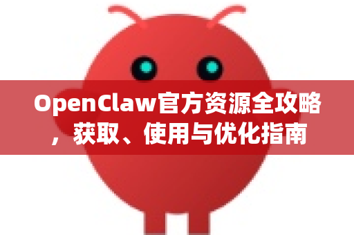 OpenClaw官方资源全攻略，获取、使用与优化指南