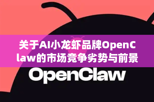 关于AI小龙虾品牌OpenClaw的市场竞争劣势与前景，这是一个将前沿科技与经典餐饮品类结合的创新案例。我们可以从现状出发，理性分析其面临的挑战与潜在机遇
