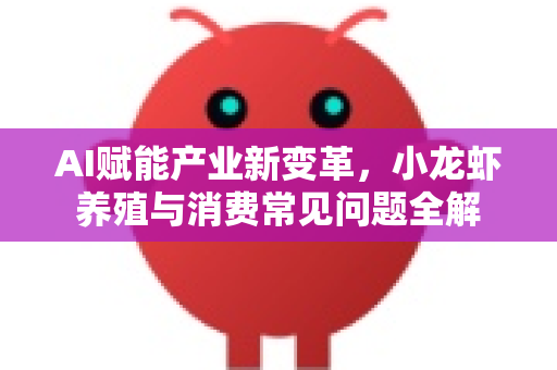 AI赋能产业新变革，小龙虾养殖与消费常见问题全解
