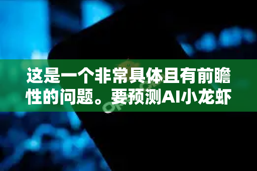 这是一个非常具体且有前瞻性的问题。要预测AI小龙虾（我们姑且将其定义为AI驱动的智能小龙虾产业解决方案，包括养殖、分选、加工、餐饮管理全链条）到2028年的市场规模，我们需要进行一个结构化的推演