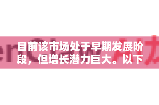 目前该市场处于早期发展阶段，但增长潜力巨大。以下是对其到2027年市场规模的综合分析与预测