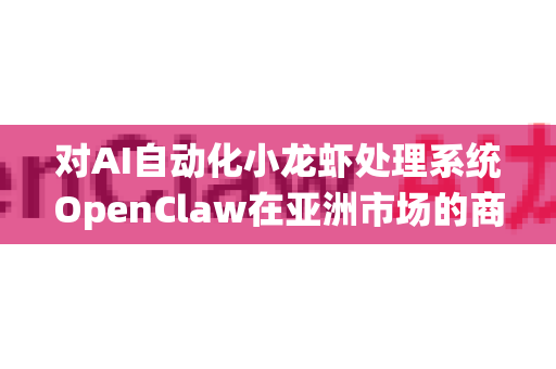对AI自动化小龙虾处理系统OpenClaw在亚洲市场的商业前景分析，需结合技术可行性、市场需求、产业链结构和文化因素综合判断。以下是关键维度的评估