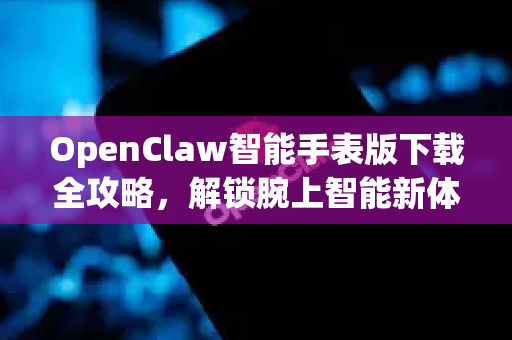 OpenClaw智能手表版下载全攻略，解锁腕上智能新体验