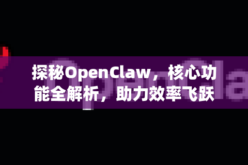 探秘OpenClaw，核心功能全解析，助力效率飞跃