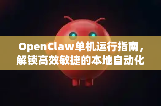 OpenClaw单机运行指南，解锁高效敏捷的本地自动化新体验