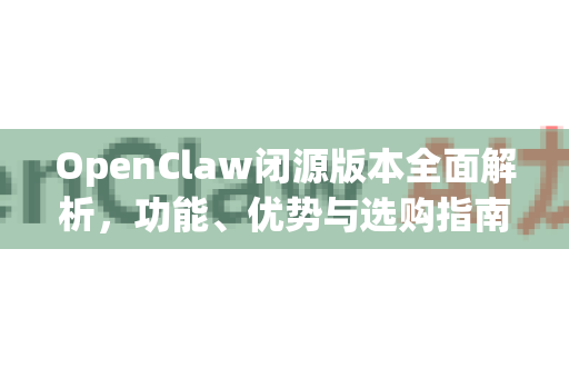 OpenClaw闭源版本全面解析，功能、优势与选购指南
