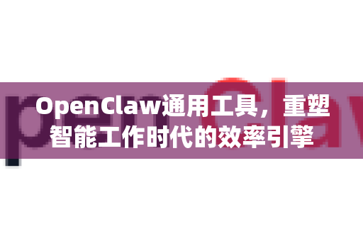 OpenClaw通用工具，重塑智能工作时代的效率引擎