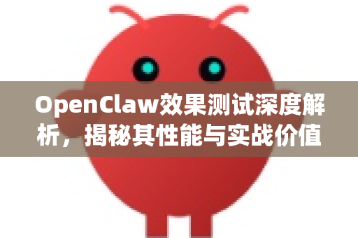 OpenClaw效果测试深度解析，揭秘其性能与实战价值