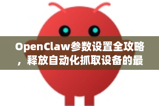 OpenClaw参数设置全攻略，释放自动化抓取设备的最大潜能