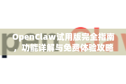 OpenClaw试用版完全指南，功能详解与免费体验攻略