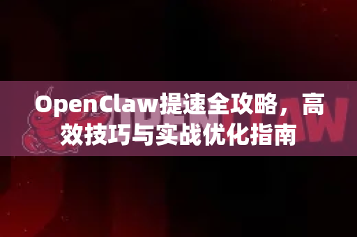 OpenClaw提速全攻略，高效技巧与实战优化指南