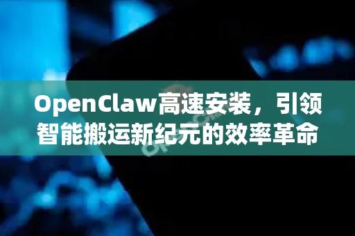 OpenClaw高速安装，引领智能搬运新纪元的效率革命