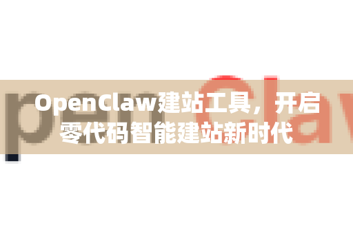 OpenClaw建站工具，开启零代码智能建站新时代