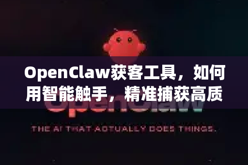 OpenClaw获客工具，如何用智能触手，精准捕获高质量客户？