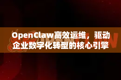 OpenClaw高效运维，驱动企业数字化转型的核心引擎