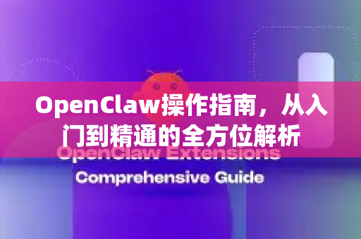 OpenClaw操作指南，从入门到精通的全方位解析
