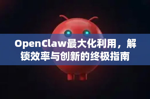OpenClaw最大化利用，解锁效率与创新的终极指南