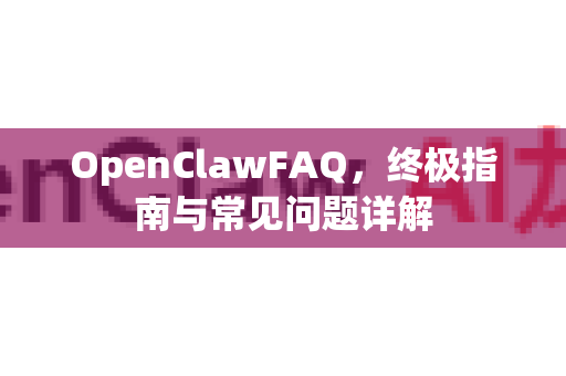 OpenClawFAQ，终极指南与常见问题详解