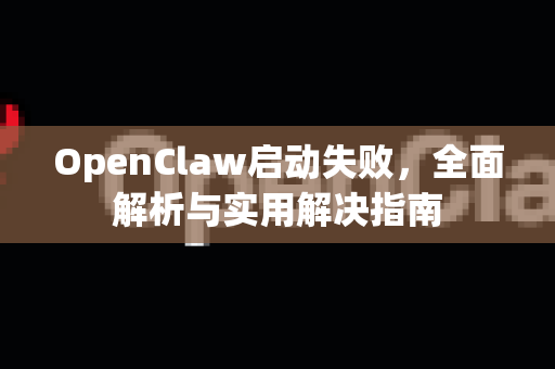 OpenClaw启动失败，全面解析与实用解决指南