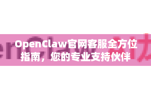 OpenClaw官网客服全方位指南，您的专业支持伙伴