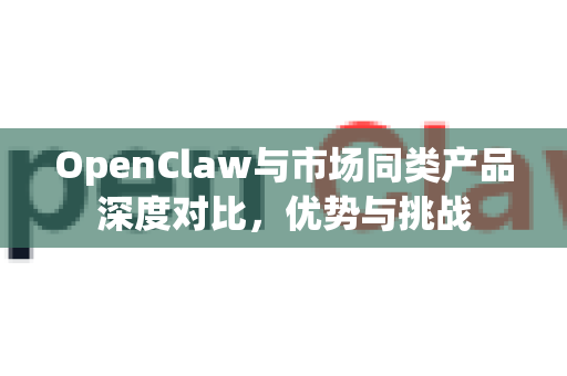 OpenClaw与市场同类产品深度对比，优势与挑战-第1张图片-OpenClaw 中文站-AI龙虾中文社区