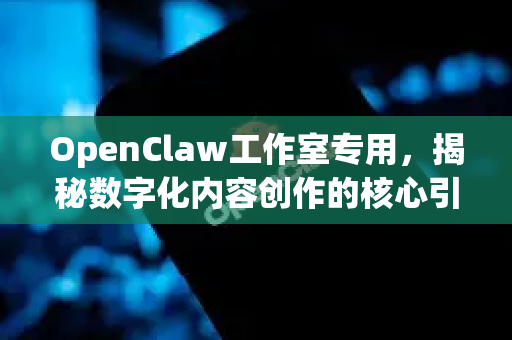 OpenClaw工作室专用，揭秘数字化内容创作的核心引擎与高效协作平台-第1张图片-OpenClaw 中文站-AI龙虾中文社区