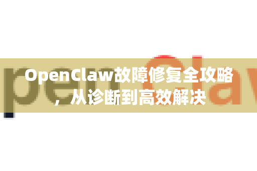 OpenClaw故障修复全攻略，从诊断到高效解决