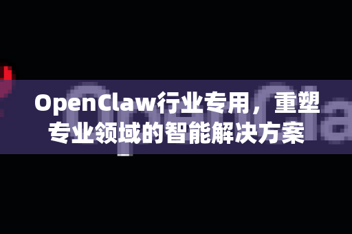 OpenClaw行业专用，重塑专业领域的智能解决方案