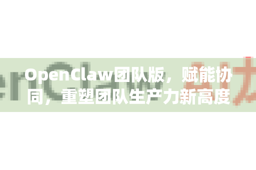 OpenClaw团队版，赋能协同，重塑团队生产力新高度