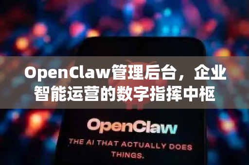 OpenClaw管理后台，企业智能运营的数字指挥中枢