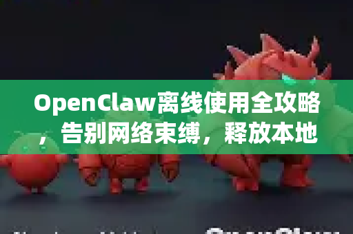 OpenClaw离线使用全攻略，告别网络束缚，释放本地算力