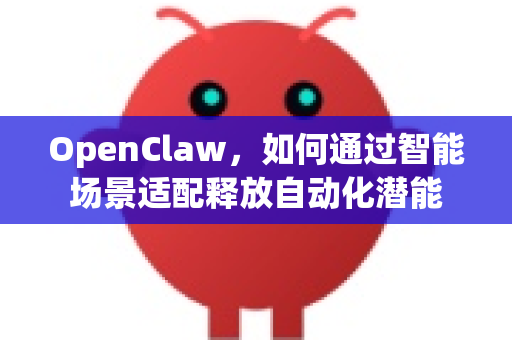 OpenClaw，如何通过智能场景适配释放自动化潜能