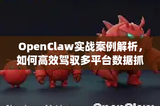 OpenClaw实战案例解析，如何高效驾驭多平台数据抓取利器
