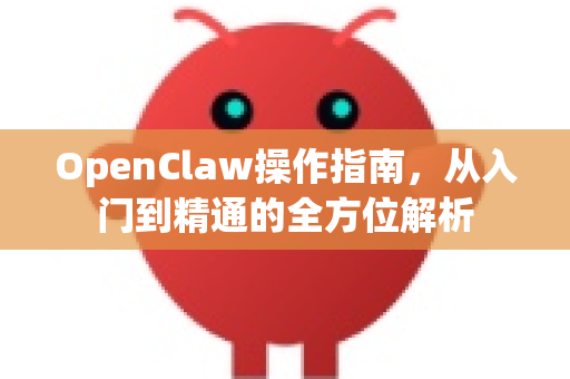 OpenClaw操作指南，从入门到精通的全方位解析