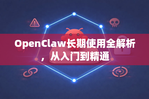 OpenClaw长期使用全解析，从入门到精通
