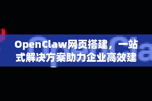 OpenClaw网页搭建，一站式解决方案助力企业高效建站