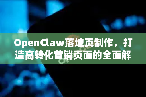 OpenClaw落地页制作，打造高转化营销页面的全面解析