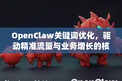 OpenClaw关键词优化，驱动精准流量与业务增长的核心引擎