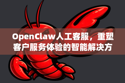 OpenClaw人工客服，重塑客户服务体验的智能解决方案