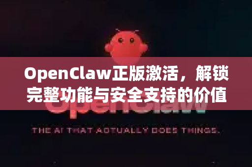 OpenClaw正版激活，解锁完整功能与安全支持的价值之选
