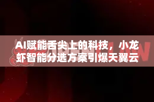 AI赋能舌尖上的科技，小龙虾智能分选方案引爆天翼云下载新潮流